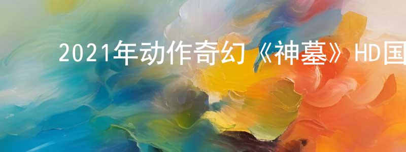 ﻿常秀文发布﻿2021年动作奇幻《神墓》HD国语中字迅雷下载_电影天堂